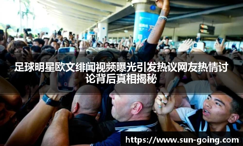 足球明星欧文绯闻视频曝光引发热议网友热情讨论背后真相揭秘